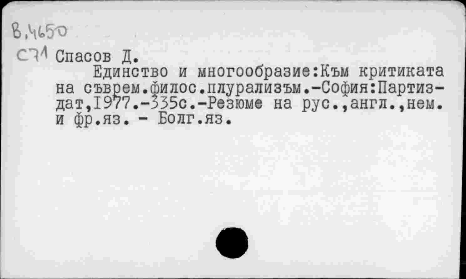 ﻿
Спасов Д.
Единство и многообразие:Към критиката на съврем.филос.плурализъм.-София:Партиз-дат,1977.-335с.-Резюме на рус.,англ.,нем. и фр.яз. - Болг.яз.